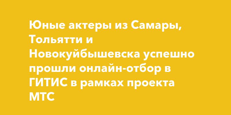 Юные актеры из Самары, Тольятти и Новокуйбышевска успешно прошли онлайн-отбор в ГИТИС в рамках проекта МТС