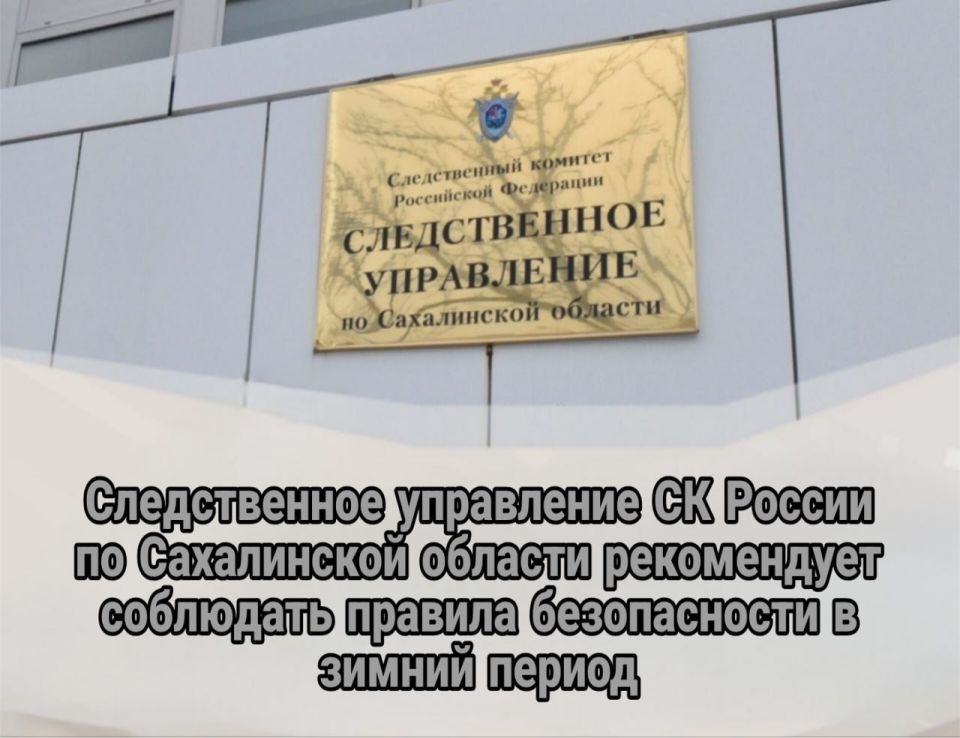 Следственное управление СК России по Сахалинской области рекомендует соблюдать правила безопасности в зимний период
