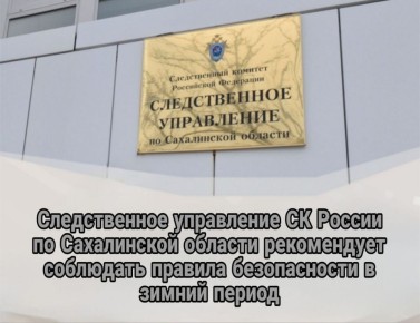 Следственное управление СК России по Сахалинской области рекомендует соблюдать правила безопасности в зимний период