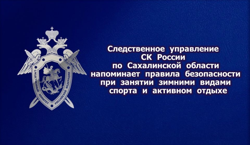 Следственное управление СК России по Сахалинской области напоминает правила безопасности при занятии зимними видами спорта и активном отдыхе