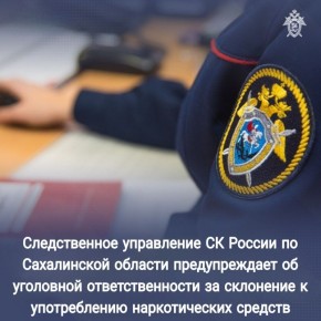 Следственное управление СК России по Сахалинской области предупреждает об уголовной ответственности за склонение к употреблению наркотических средств
